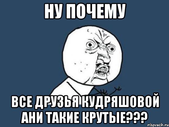 ну почему все друзья кудряшовой ани такие крутые???, Мем Ну почему