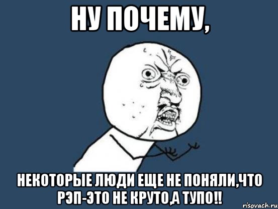 ну почему, некоторые люди еще не поняли,что рэп-это не круто,а тупо!!, Мем Ну почему