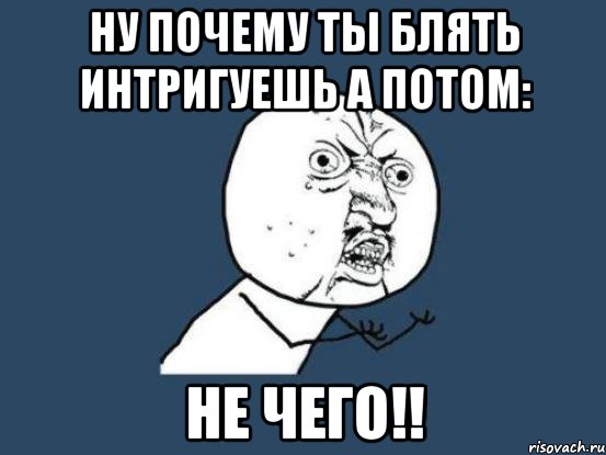 ну почему ты блять интригуешь а потом: не чего!!, Мем Ну почему