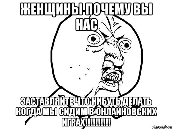 женщины почему вы нас заставляйте что нибуть делать когда мы сидим в онлайновских играх!!!, Мем Ну почему (белый фон)