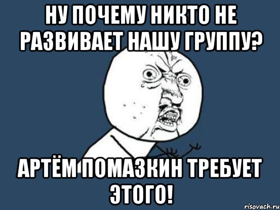 ну почему никто не развивает нашу группу? артём помазкин требует этого!, Мем Ну почему