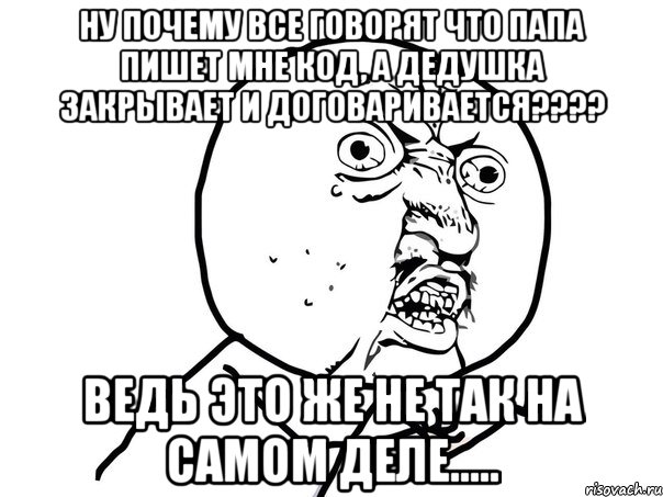 ну почему все говорят что папа пишет мне код, а дедушка закрывает и договаривается??? ведь это же не так на самом деле....., Мем Ну почему (белый фон)