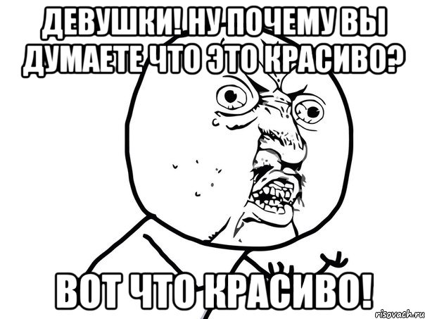 девушки! ну почему вы думаете что это красиво? вот что красиво!, Мем Ну почему (белый фон)