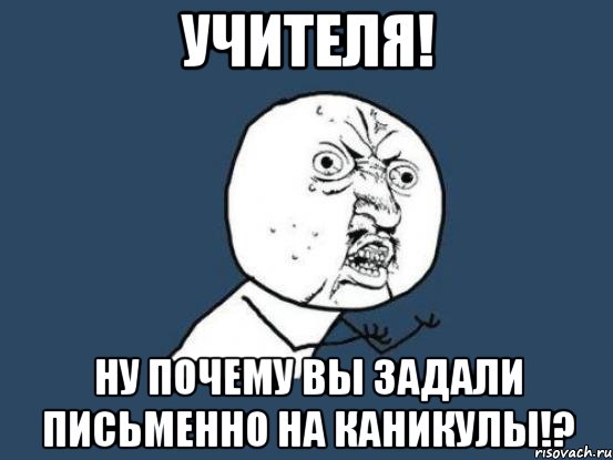 учителя! ну почему вы задали письменно на каникулы!?, Мем Ну почему