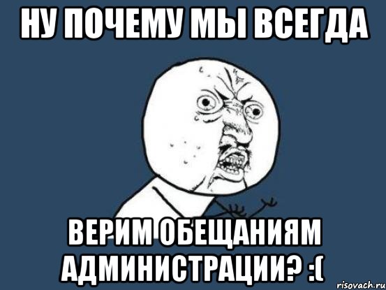 ну почему мы всегда верим обещаниям администрации? :(, Мем Ну почему