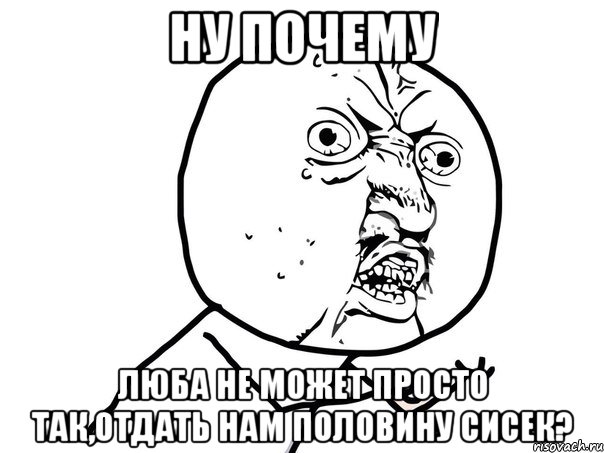 ну почему люба не может просто так,отдать нам половину сисек?, Мем Ну почему (белый фон)