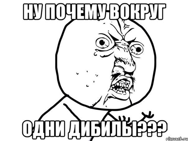 ну почему вокруг одни дибилы???, Мем Ну почему (белый фон)