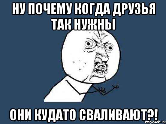 ну почему когда друзья так нужны они кудато сваливают?!, Мем Ну почему