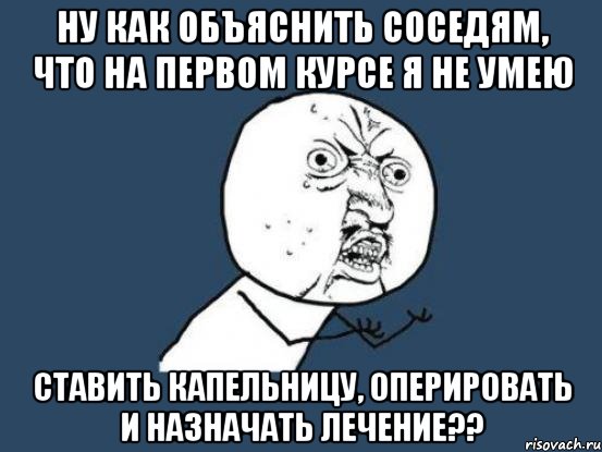 ну как объяснить соседям, что на первом курсе я не умею ставить капельницу, оперировать и назначать лечение??, Мем Ну почему