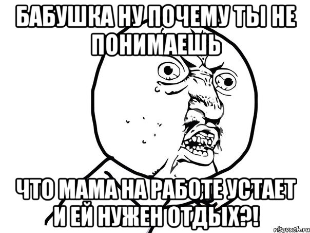 бабушка ну почему ты не понимаешь что мама на работе устает и ей нужен отдых?!, Мем Ну почему (белый фон)