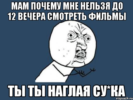 мам почему мне нельзя до 12 вечера смотреть фильмы ты ты наглая су*ка, Мем Ну почему