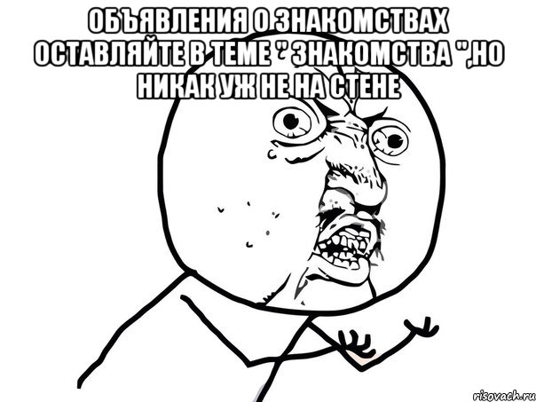 объявления о знакомствах оставляйте в теме " знакомства ",но никак уж не на стене , Мем Ну почему (белый фон)