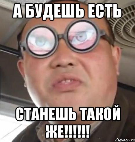 а будешь есть станешь такой же!!!