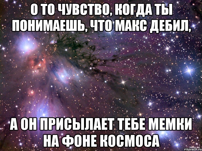 о то чувство, когда ты понимаешь, что макс дебил, а он присылает тебе мемки на фоне космоса, Мем Космос