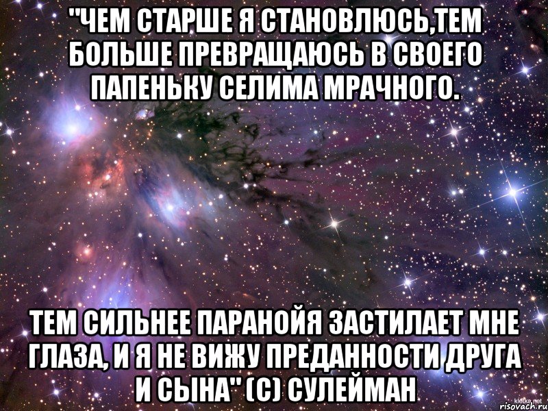 "чем старше я становлюсь,тем больше превращаюсь в своего папеньку селима мрачного. тем сильнее паранойя застилает мне глаза, и я не вижу преданности друга и сына" (с) сулейман, Мем Космос