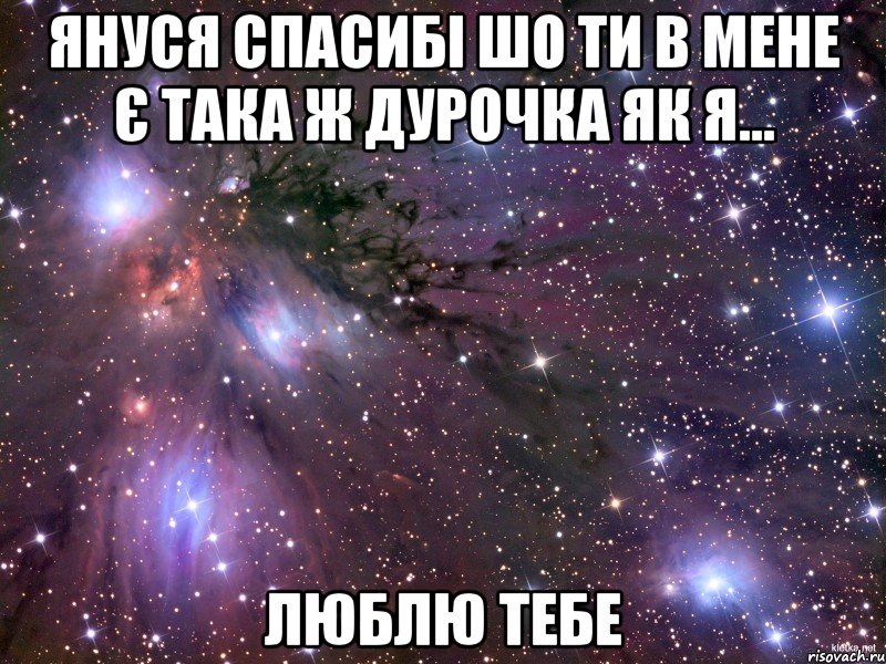 януся спасибі шо ти в мене є така ж дурочка як я... люблю тебе, Мем Космос