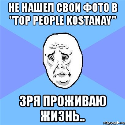 не нашел свои фото в "top people kostanay" зря проживаю жизнь.., Мем Okay face