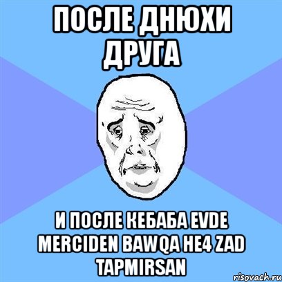 после днюхи друга и после кебаба evde merciden bawqa he4 zad tapmirsan, Мем Okay face