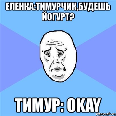 еленка:тимурчик,будешь йогурт? тимур: okay, Мем Okay face