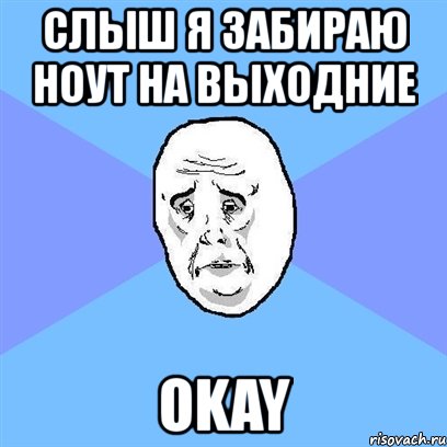 слыш я забираю ноут на выходние okay, Мем Okay face