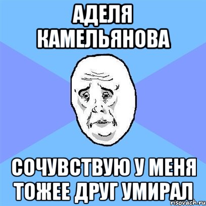 аделя камельянова сочувствую у меня тожее друг умирал, Мем Okay face