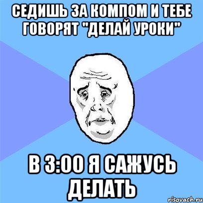 седишь за компом и тебе говорят "делай уроки" в 3:00 я сажусь делать, Мем Okay face