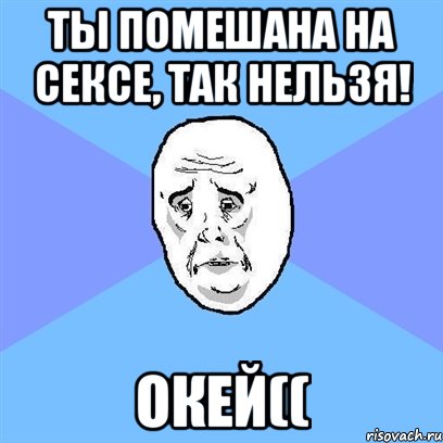 ты помешана на сексе, так нельзя! окей((, Мем Okay face