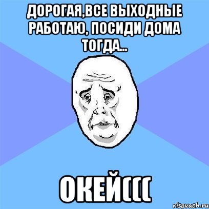 дорогая,все выходные работаю, посиди дома тогда... окей(((, Мем Okay face