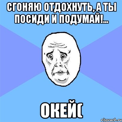 сгоняю отдохнуть, а ты посиди и подумай!... окей(, Мем Okay face