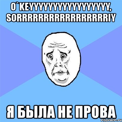 o`keyyyyyyyyyyyyyyyyy, sorrrrrrrrrrrrrrrrriy я была не прова, Мем Okay face