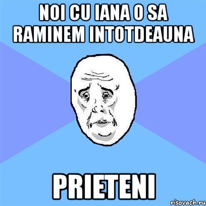 noi cu iana o sa raminem intotdeauna prieteni, Мем Okay face