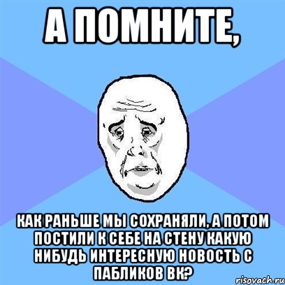 а помните, как раньше мы сохраняли, а потом постили к себе на стену какую нибудь интересную новость с пабликов вк?, Мем Okay face