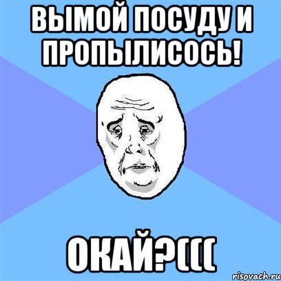 вымой посуду и пропылисось! окай?(((, Мем Okay face