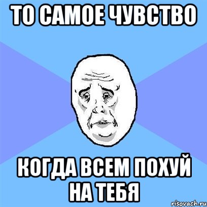 то самое чувство когда всем похуй на тебя, Мем Okay face