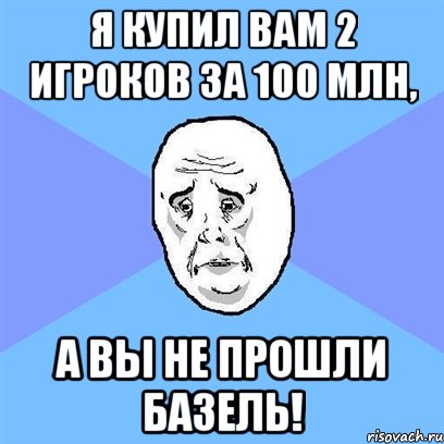 я купил вам 2 игроков за 100 млн, а вы не прошли базель!, Мем Okay face