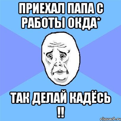 приехал папа с работы окда* так делай кадёсь !!, Мем Okay face