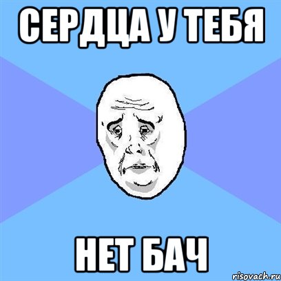 сердца у тебя нет бач, Мем Okay face