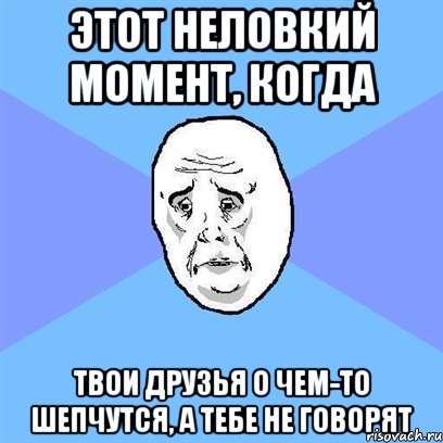 этот неловкий момент, когда твои друзья о чем-то шепчутся, а тебе не говорят, Мем Okay face