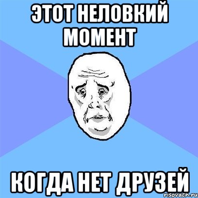 этот неловкий момент когда нет друзей, Мем Okay face