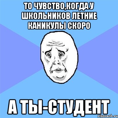 то чувство,когда у школьников летние каникулы скоро а ты-студент, Мем Okay face