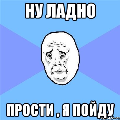 ну ладно прости , я пойду, Мем Okay face