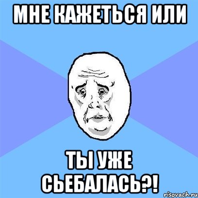 мне кажеться или ты уже сьебалась?!, Мем Okay face