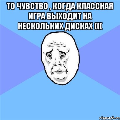 то чувство , когда классная игра выходит на нескольких дисках ((( , Мем Okay face