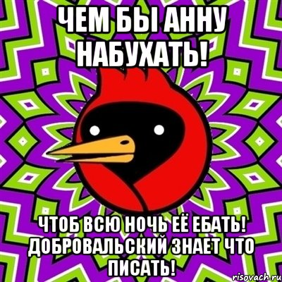 чем бы анну набухать! чтоб всю ночь её ебать! добровальский знает что писать!, Мем Омская птица