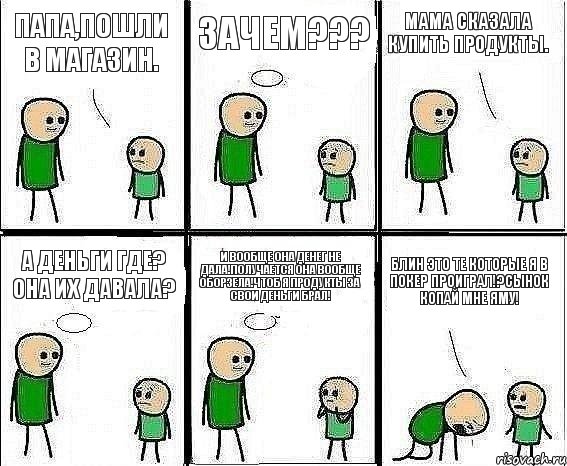 Папа,пошли в магазин. Зачем??? Мама сказала купить продукты. А деньги где? Она их давала? И вообще она денег не дала!Получается она вообще оборзела!Чтоб я продукты за свои деньги брал! Блин это те которые я в покер проиграл!?Сынок копай мне яму!, Комикс Воспоминания отца