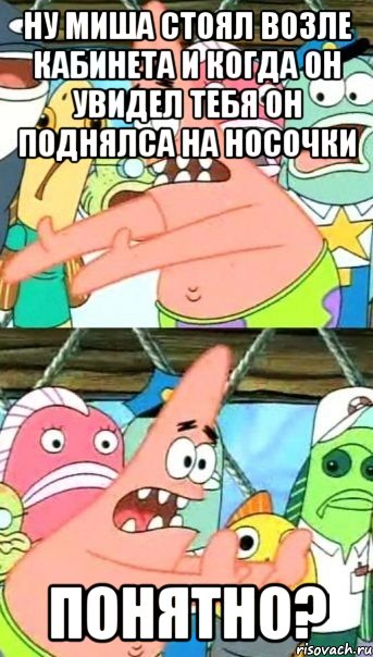 ну миша стоял возле кабинета и когда он увидел тебя он поднялса на носочки понятно?