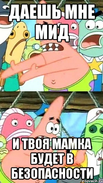 даешь мне мид и твоя мамка будет в безопасности