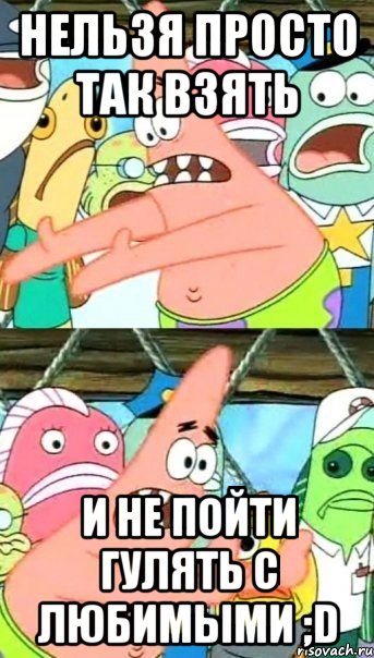 нельзя просто так взять и не пойти гулять с любимыми ;d