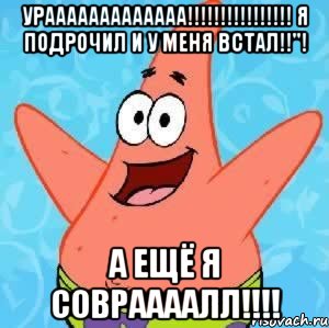 урааааааааааааа!!! я подрочил и у меня встал!!"! а ещё я совраааалл!!!, Мем Патрик