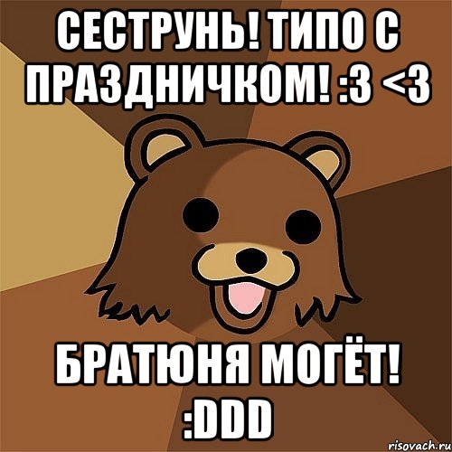 сеструнь! типо с праздничком! :3 <3 братюня могёт! :ddd, Мем Педобир